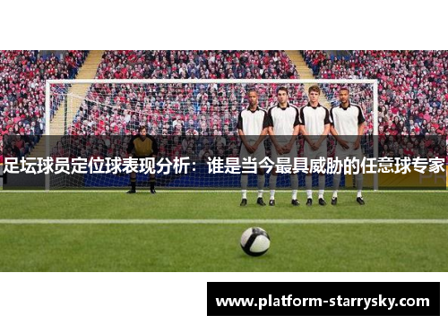 足坛球员定位球表现分析：谁是当今最具威胁的任意球专家