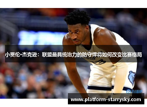 小贾伦·杰克逊：联盟最具统治力的防守悍将如何改变比赛格局