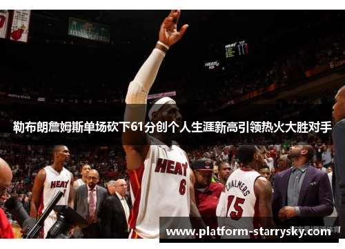 勒布朗詹姆斯单场砍下61分创个人生涯新高引领热火大胜对手