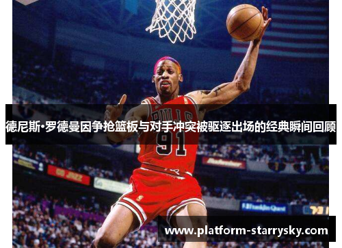 德尼斯·罗德曼因争抢篮板与对手冲突被驱逐出场的经典瞬间回顾