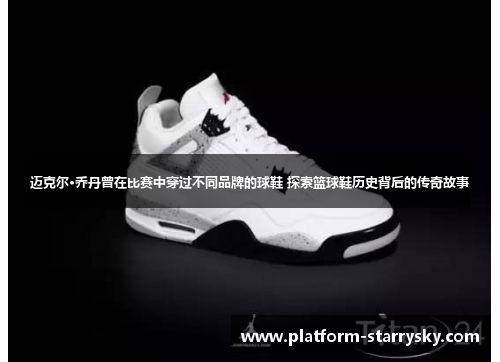 迈克尔·乔丹曾在比赛中穿过不同品牌的球鞋 探索篮球鞋历史背后的传奇故事