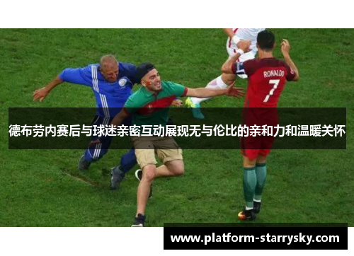 德布劳内赛后与球迷亲密互动展现无与伦比的亲和力和温暖关怀