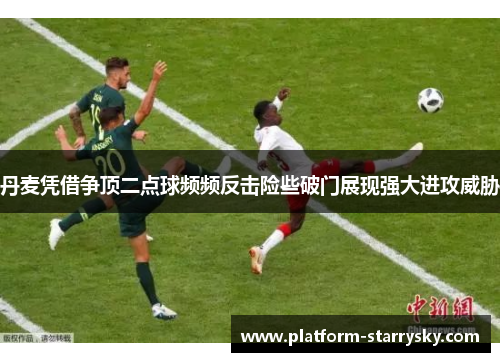 丹麦凭借争顶二点球频频反击险些破门展现强大进攻威胁