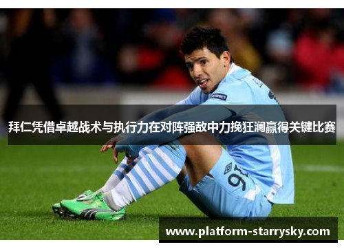 拜仁凭借卓越战术与执行力在对阵强敌中力挽狂澜赢得关键比赛