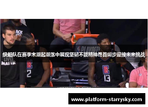 快船队在赛季末潮起潮落中展现坚韧不拔精神昂首阔步迎接未来挑战