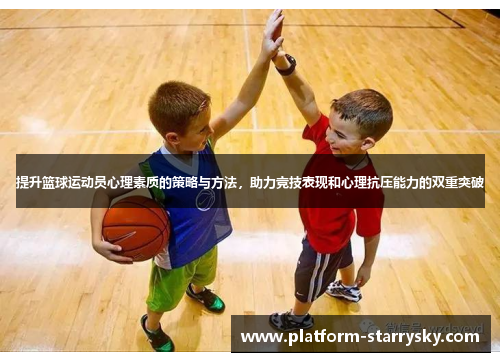 提升篮球运动员心理素质的策略与方法，助力竞技表现和心理抗压能力的双重突破
