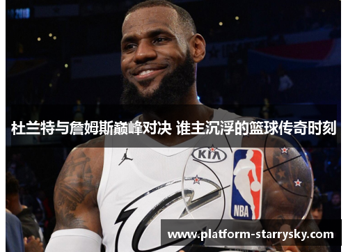 杜兰特与詹姆斯巅峰对决 谁主沉浮的篮球传奇时刻