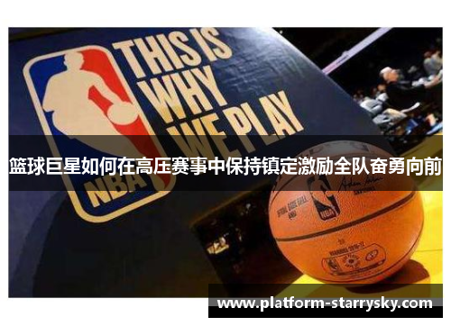 篮球巨星如何在高压赛事中保持镇定激励全队奋勇向前