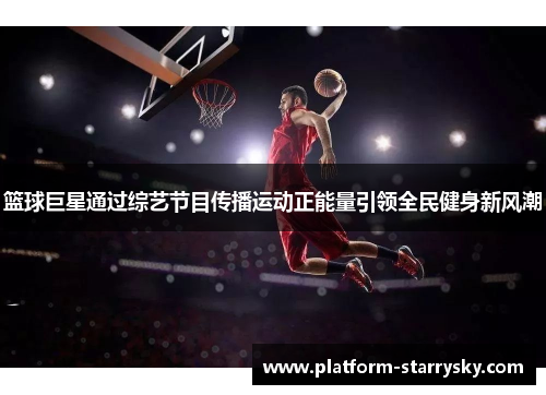 篮球巨星通过综艺节目传播运动正能量引领全民健身新风潮
