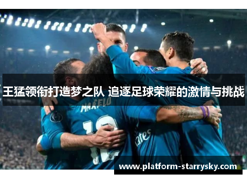 王猛领衔打造梦之队 追逐足球荣耀的激情与挑战