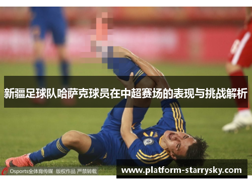 新疆足球队哈萨克球员在中超赛场的表现与挑战解析