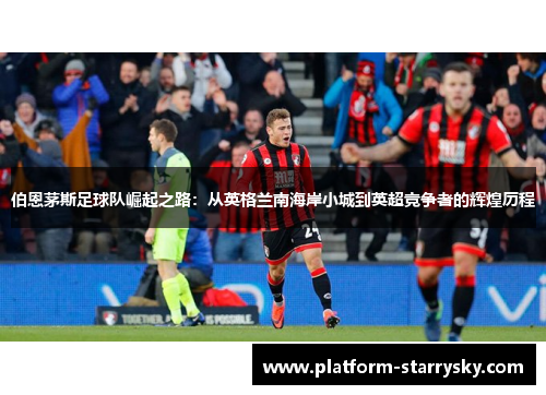 伯恩茅斯足球队崛起之路：从英格兰南海岸小城到英超竞争者的辉煌历程