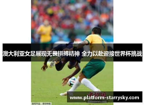 澳大利亚女足展现无畏拼搏精神 全力以赴迎接世界杯挑战