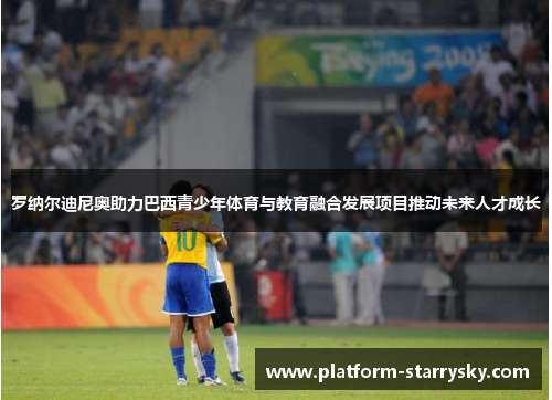 罗纳尔迪尼奥助力巴西青少年体育与教育融合发展项目推动未来人才成长
