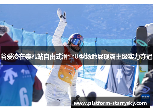 谷爱凌在崇礼站自由式滑雪U型场地展现霸主级实力夺冠