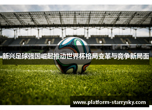 新兴足球强国崛起推动世界杯格局变革与竞争新局面