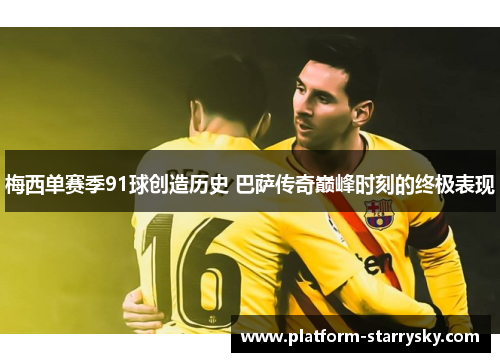 梅西单赛季91球创造历史 巴萨传奇巅峰时刻的终极表现