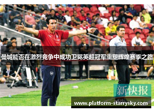 曼城能否在激烈竞争中成功卫冕英超冠军重塑辉煌赛季之路