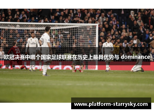欧冠决赛中哪个国家足球联赛在历史上最具优势与 dominance
