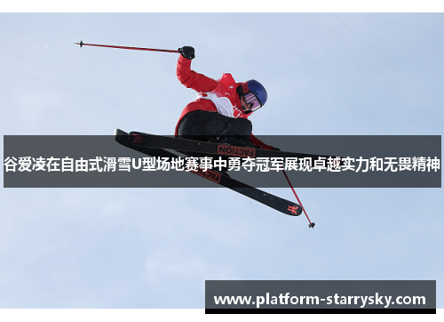 谷爱凌在自由式滑雪U型场地赛事中勇夺冠军展现卓越实力和无畏精神