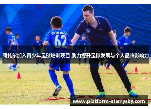 阿扎尔加入青少年足球培训项目 助力提升足球发展与个人品牌影响力