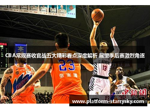 CBA常规赛收官战五大精彩看点深度解析 展望季后赛激烈角逐