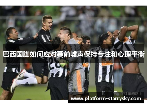 巴西国脚如何应对赛前嘘声保持专注和心理平衡
