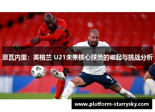 恩瓦内里：英格兰 U21未来核心球员的崛起与挑战分析