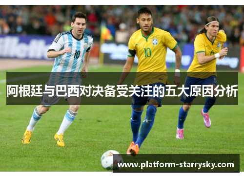 阿根廷与巴西对决备受关注的五大原因分析