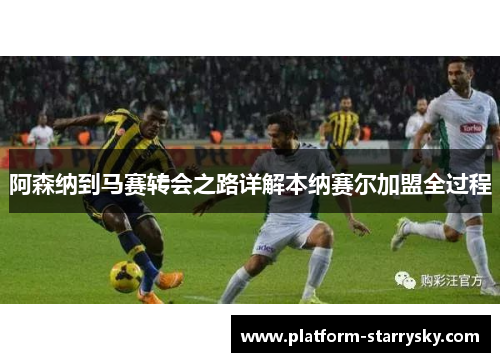 阿森纳到马赛转会之路详解本纳赛尔加盟全过程