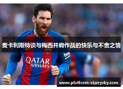 麦卡利斯特谈与梅西并肩作战的快乐与不舍之情