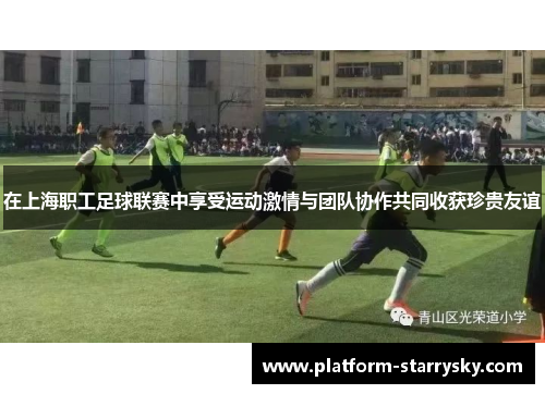 在上海职工足球联赛中享受运动激情与团队协作共同收获珍贵友谊