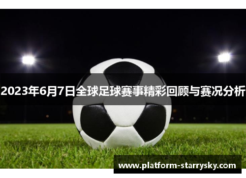 2023年6月7日全球足球赛事精彩回顾与赛况分析