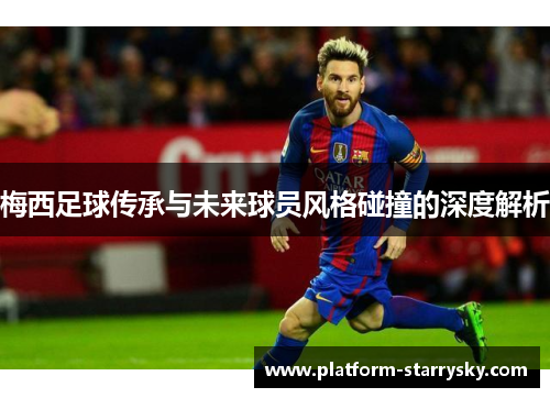 梅西足球传承与未来球员风格碰撞的深度解析