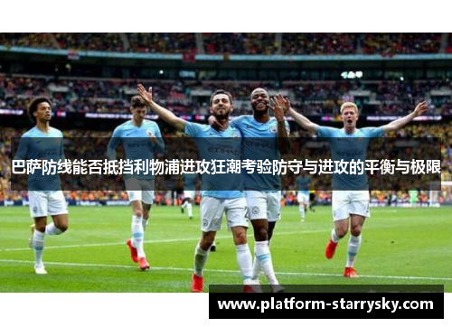 巴萨防线能否抵挡利物浦进攻狂潮考验防守与进攻的平衡与极限