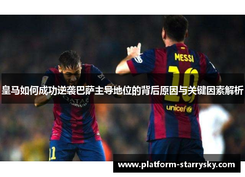 皇马如何成功逆袭巴萨主导地位的背后原因与关键因素解析