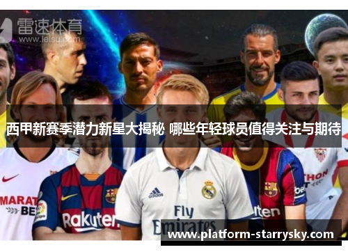 西甲新赛季潜力新星大揭秘 哪些年轻球员值得关注与期待