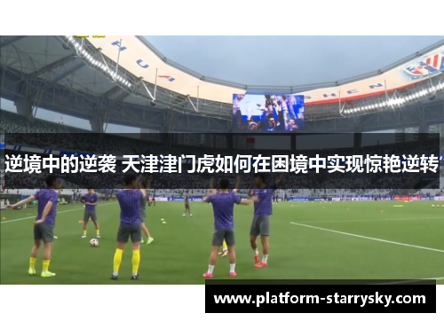 逆境中的逆袭 天津津门虎如何在困境中实现惊艳逆转
