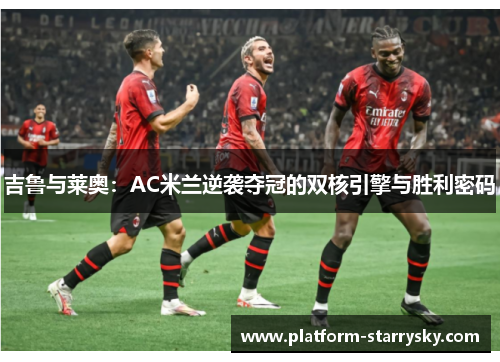吉鲁与莱奥：AC米兰逆袭夺冠的双核引擎与胜利密码