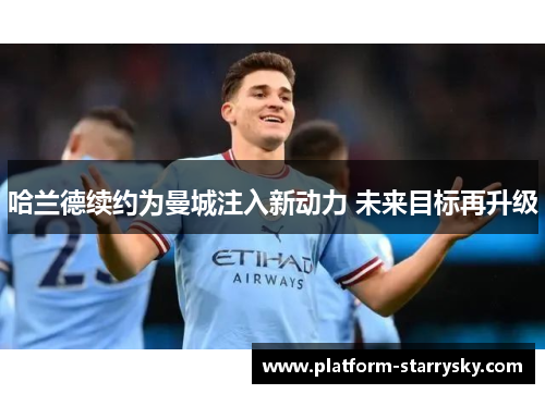 哈兰德续约为曼城注入新动力 未来目标再升级