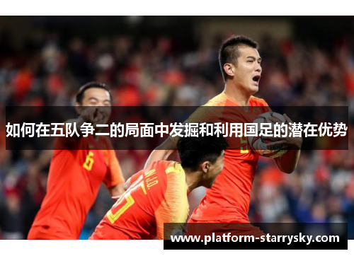 如何在五队争二的局面中发掘和利用国足的潜在优势