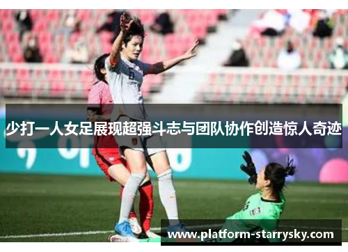 少打一人女足展现超强斗志与团队协作创造惊人奇迹