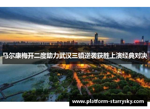 马尔康梅开二度助力武汉三镇逆袭获胜上演经典对决