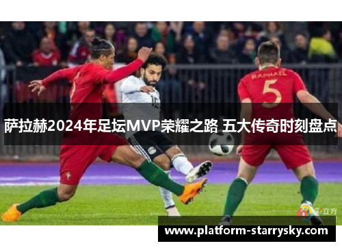 萨拉赫2024年足坛MVP荣耀之路 五大传奇时刻盘点