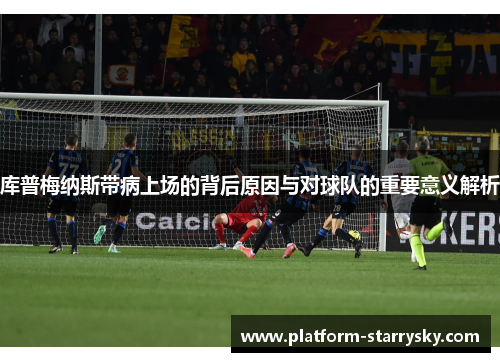 库普梅纳斯带病上场的背后原因与对球队的重要意义解析