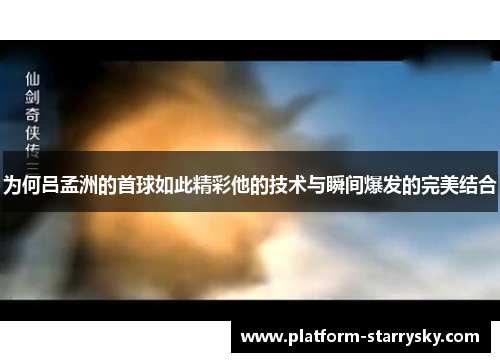 为何吕孟洲的首球如此精彩他的技术与瞬间爆发的完美结合