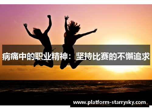 病痛中的职业精神：坚持比赛的不懈追求