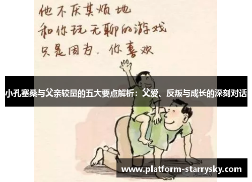 小孔塞桑与父亲较量的五大要点解析：父爱、反叛与成长的深刻对话