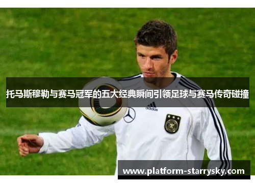 托马斯穆勒与赛马冠军的五大经典瞬间引领足球与赛马传奇碰撞