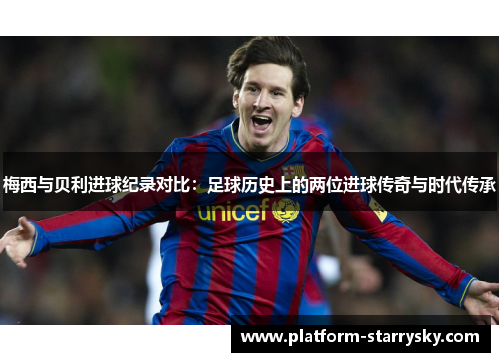 梅西与贝利进球纪录对比：足球历史上的两位进球传奇与时代传承